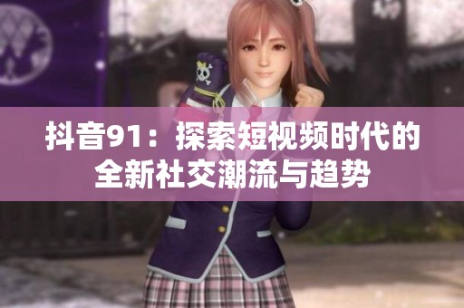 抖音91：探索短视频时代的全新社交潮流与趋势