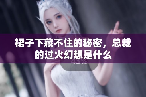 裙子下藏不住的秘密，总裁的过火幻想是什么