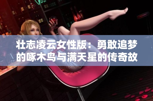 壮志凌云女性版：勇敢追梦的啄木鸟与满天星的传奇故事