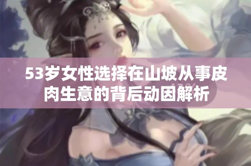 53岁女性选择在山坡从事皮肉生意的背后动因解析