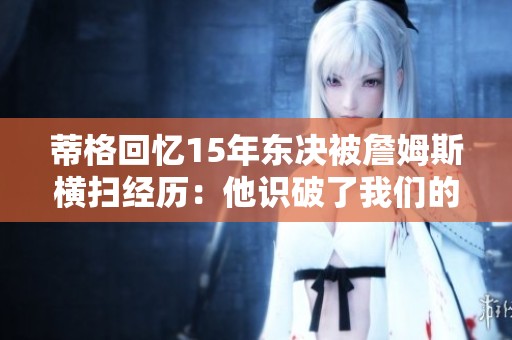 蒂格回忆15年东决被詹姆斯横扫经历：他识破了我们的战术
