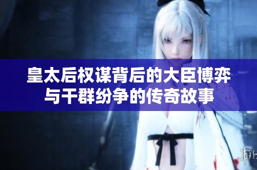 皇太后权谋背后的大臣博弈与干群纷争的传奇故事