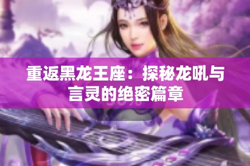 重返黑龙王座：探秘龙吼与言灵的绝密篇章