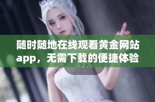 随时随地在线观看黄金网站app，无需下载的便捷体验
