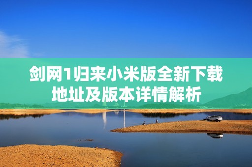 剑网1归来小米版全新下载地址及版本详情解析