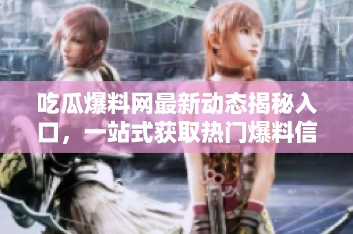 吃瓜爆料网最新动态揭秘入口，一站式获取热门爆料信息