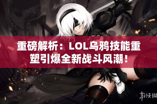 重磅解析：LOL乌鸦技能重塑引爆全新战斗风潮！