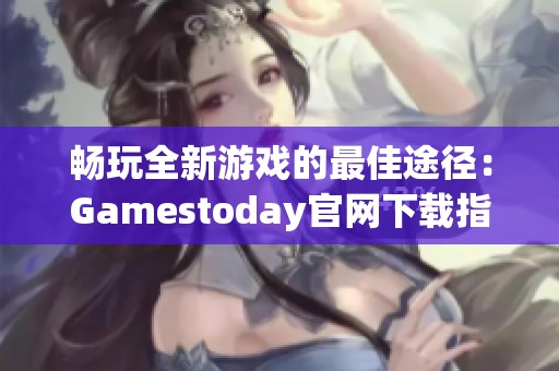 畅玩全新游戏的最佳途径：Gamestoday官网下载指南