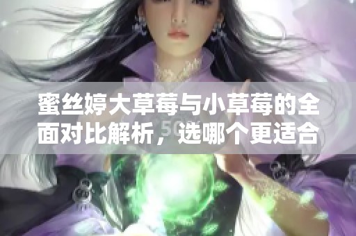 蜜丝婷大草莓与小草莓的全面对比解析，选哪个更适合你