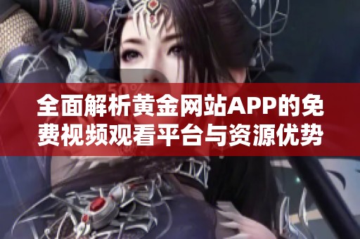 全面解析黄金网站APP的免费视频观看平台与资源优势
