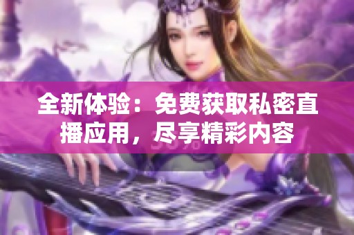 全新体验：免费获取私密直播应用，尽享精彩内容