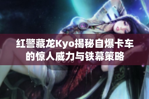 红警藏龙Kyo揭秘自爆卡车的惊人威力与铁幕策略