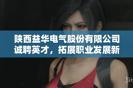 陕西益华电气股份有限公司诚聘英才，拓展职业发展新机会