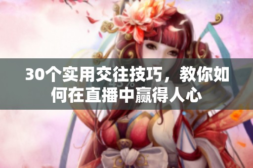 30个实用交往技巧，教你如何在直播中赢得人心