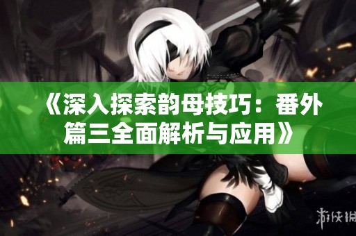 《深入探索韵母技巧：番外篇三全面解析与应用》