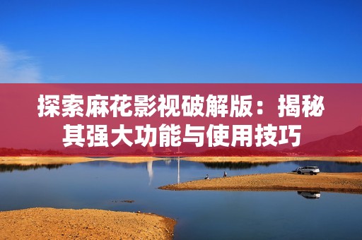 探索麻花影视破解版：揭秘其强大功能与使用技巧
