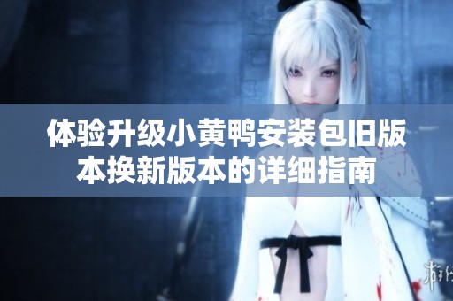 体验升级小黄鸭安装包旧版本换新版本的详细指南