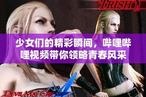 少女们的精彩瞬间，哔哩哔哩视频带你领略青春风采