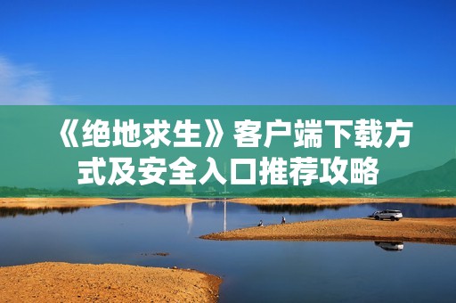 《绝地求生》客户端下载方式及安全入口推荐攻略