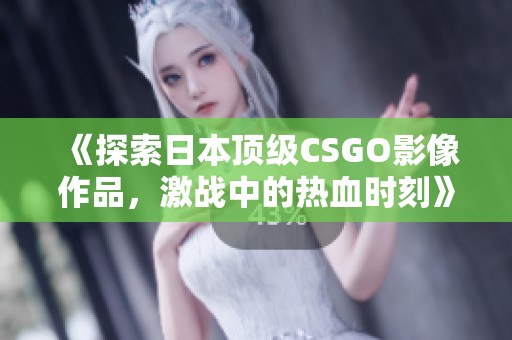 《探索日本顶级CSGO影像作品，激战中的热血时刻》