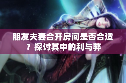 朋友夫妻合开房间是否合适？探讨其中的利与弊