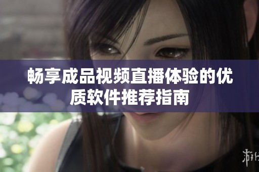 畅享成品视频直播体验的优质软件推荐指南