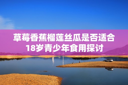草莓香蕉榴莲丝瓜是否适合18岁青少年食用探讨