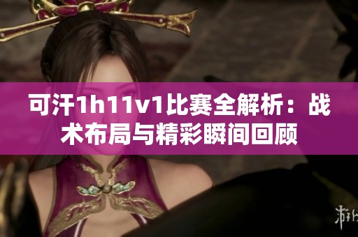 可汗1h11v1比赛全解析：战术布局与精彩瞬间回顾