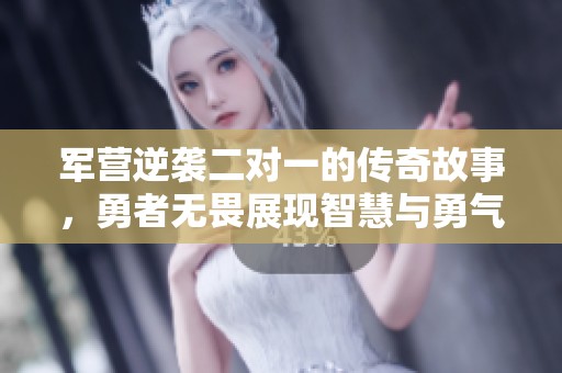 军营逆袭二对一的传奇故事，勇者无畏展现智慧与勇气