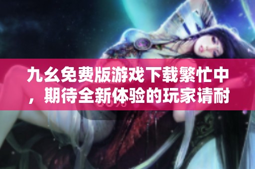 九幺免费版游戏下载繁忙中，期待全新体验的玩家请耐心等候