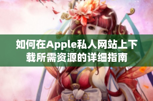如何在Apple私人网站上下载所需资源的详细指南