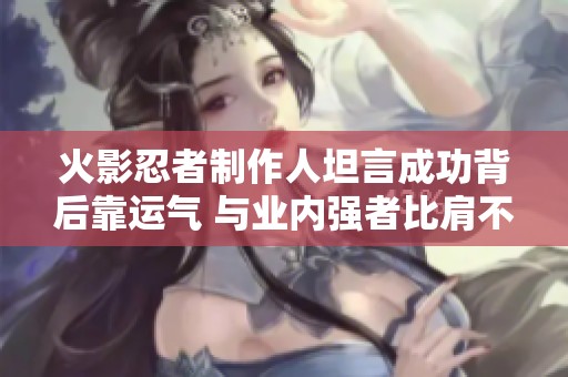 火影忍者制作人坦言成功背后靠运气 与业内强者比肩不易