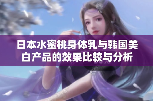 日本水蜜桃身体乳与韩国美白产品的效果比较与分析