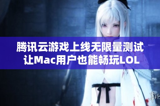 腾讯云游戏上线无限量测试 让Mac用户也能畅玩LOL