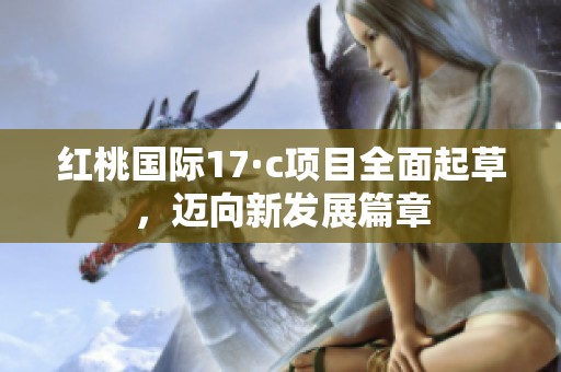 红桃国际17·c项目全面起草，迈向新发展篇章
