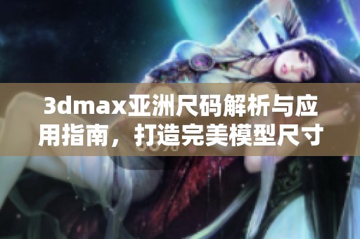 3dmax亚洲尺码解析与应用指南，打造完美模型尺寸