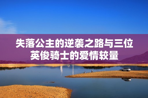 失落公主的逆袭之路与三位英俊骑士的爱情较量