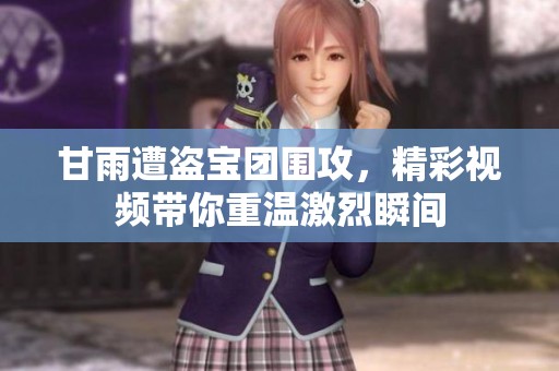 甘雨遭盗宝团围攻，精彩视频带你重温激烈瞬间