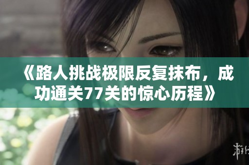 《路人挑战极限反复抹布，成功通关77关的惊心历程》