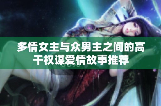 多情女主与众男主之间的高干权谋爱情故事推荐