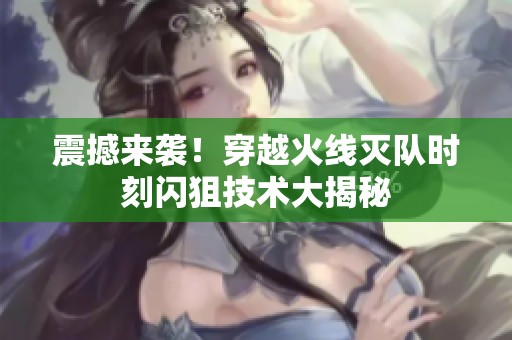 震撼来袭！穿越火线灭队时刻闪狙技术大揭秘
