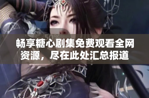 畅享糖心剧集免费观看全网资源，尽在此处汇总报道