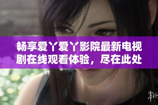 畅享爱丫爱丫影院最新电视剧在线观看体验，尽在此处！