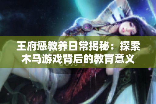 王府惩教养日常揭秘：探索木马游戏背后的教育意义