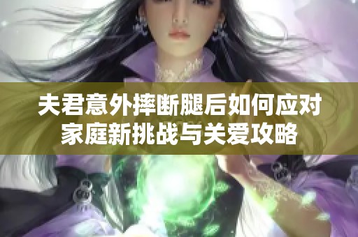 夫君意外摔断腿后如何应对家庭新挑战与关爱攻略