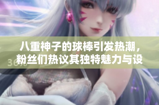 八重神子的球棒引发热潮，粉丝们热议其独特魅力与设计