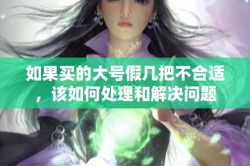 如果买的大号假几把不合适，该如何处理和解决问题