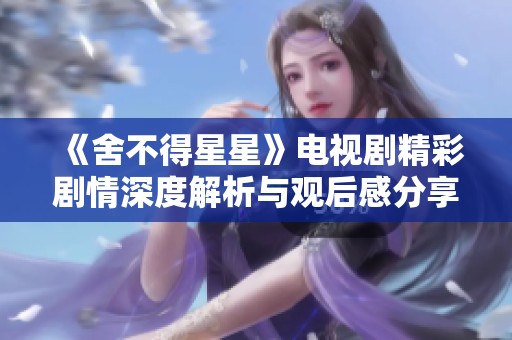 《舍不得星星》电视剧精彩剧情深度解析与观后感分享