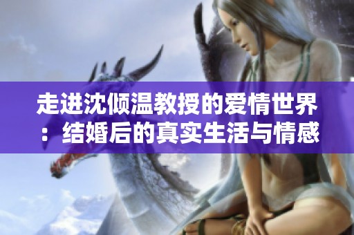 走进沈倾温教授的爱情世界：结婚后的真实生活与情感探索