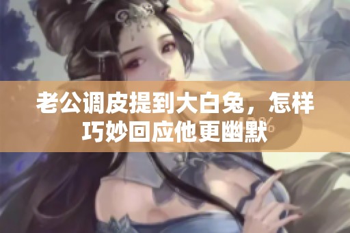 老公调皮提到大白兔，怎样巧妙回应他更幽默